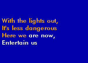 With the Iighis out,

Ifs less do nge rous

Here we are now,
Entertain us