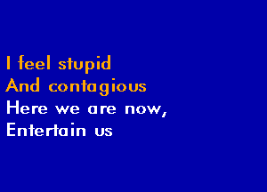 I feel stupid
And contagious

Here we are now,
Entertain us