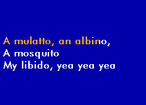 A muloHo, an albino,

A mosquito
My libido, yea yea yea