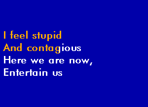 I feel stupid
And contagious

Here we are now,
Entertain us