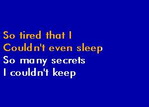 So fired that I
Could n'i even sleep

So ma ny secrets
I couldn't keep