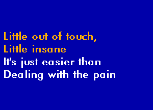 Li11le out of touch,
Liiile insane

Ifs just easier than
Dealing with the pain