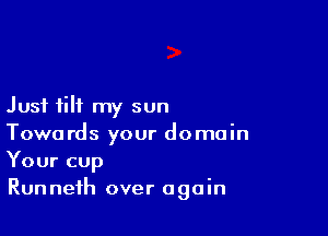 Just tilt my sun

Towards your domain
Your cup
Runnefh over again