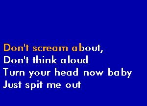 Don't scream about,

Don't think aloud
Turn your head now be by
Just spit me out