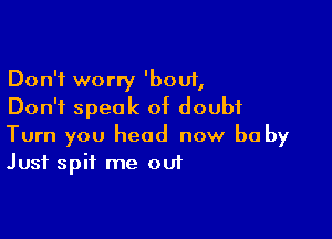 Don't worry 'bouf,
Don't speak of doubt

Turn you head now be by
Just spit me out