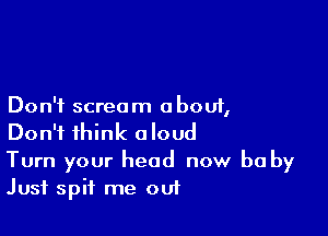 Don't scream about,

Don't think aloud
Turn your head now be by
Just spit me out