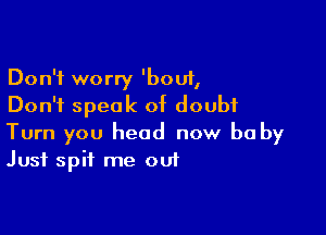 Don't worry 'bouf,
Don't speak of doubt

Turn you head now be by
Just spit me out