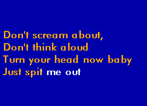 Don't scream about,
Don't think aloud

Turn your head now be by
Just spit me out