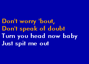 Don't worry 'bouf,
Don't speak of doubt

Turn you head now be by
Just spit me out