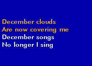 December clouds
Are now covering me

December songs
No longer I sing