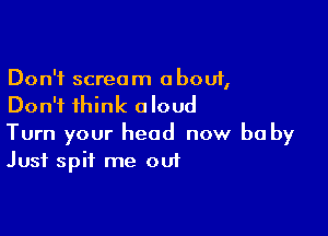 Don't scream about,
Don't think aloud

Turn your head now be by
Just spit me out