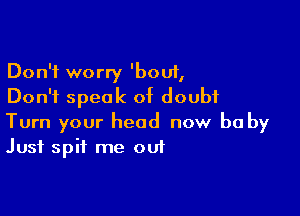 Don't worry 'bouf,
Don't speak of doubt

Turn your head now be by
Just spit me out