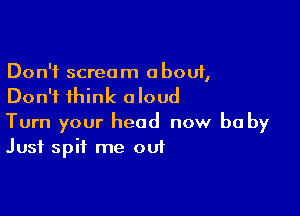 Don't scream about,
Don't think aloud

Turn your head now be by
Just spit me out