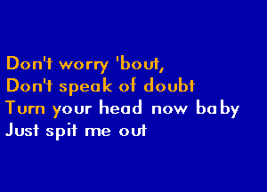 Don't worry 'bouf,
Don't speak of doubt

Turn your head now be by
Just spit me out