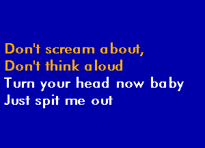 Don't scream about,
Don't think aloud

Turn your head now be by
Just spit me out