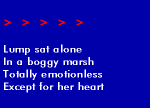 Lump sat a lone

In a boggy marsh
Totally emotionless
Except for her heart