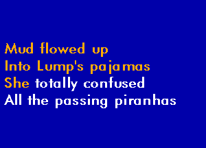 Mud flowed up

Into Lump's paia mas
She totally confused

All the passing piranhos