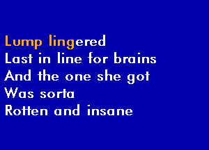 Lump lingered
Last in line for brains

And the one she got
Was sorta
Roifen and insane