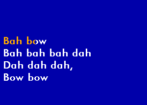 Bah bow

Bah bah bah duh
Duh doh doh,

Bow bow
