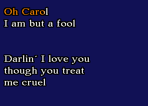 0h Carol
I am but a fool

Darlin' I love you
though you treat
me cruel