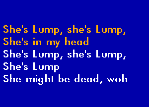 She's Lump, she's Lump,
She's in my head
She's Lump, she's Lump,

She's Lump
She might be dead, woh