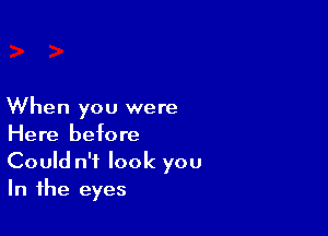 When you were

Here before
Could n'i look you
In the eyes