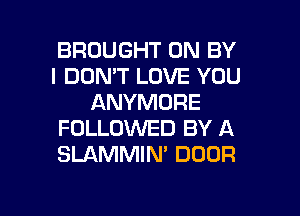 BROUGHT 0N BY
I DON'T LOVE YOU
ANYMORE
FOLLOWED BY A
SLAMMIN' DOOR

g