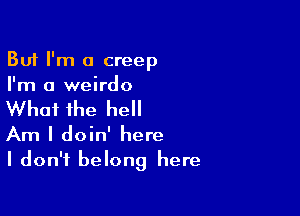 But I'm a creep
I'm a weirdo

What the hell

Am I doin' here
I don't belong here