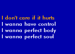 I don't care if it hurts
I wanna have control

I wanna perfect body
I wanna perfect soul