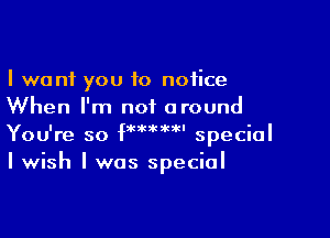 I want you to notice
When I'm not around

You're so fw'm' special
I wish I was special