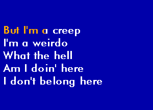 But I'm a creep
I'm a weirdo

What the hell

Am I doin' here
I don't belong here