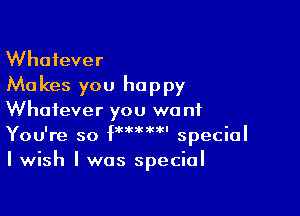 Whatever
Ma kes you he p py

Whatever you we nf
You're so Vm'm' special
I wish I was special