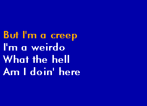 But I'm a creep
I'm a weirdo

What the he

Am I doin' here