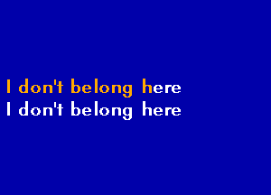 I don't belong here

I don't belong here