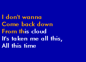 I don't wanna
Come back down

From this cloud

It's to ken me all this,
All this time