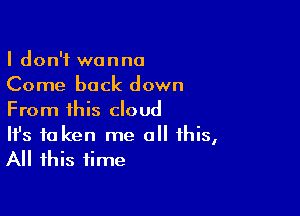 I don't wanna
Come back down

From this cloud

It's to ken me all this,
All this time