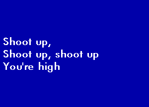 Shoot up,

Shoot up, shoot up
You're high