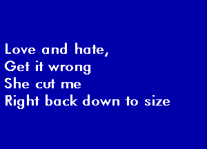 Love and hate,
Get it wrong

She cui me
Right back down to size