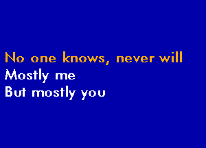 No one knows, never will

Mostly me
But mostly you