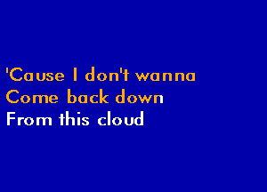 'Cause I don't wanna

Come back down
From this cloud