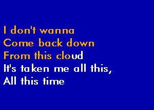 I don't wanna
Come back down

From this cloud

It's to ken me all this,
All this time