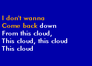 I don't wanna
Come back down

From this cloud,

This cloud, this cloud
This cloud