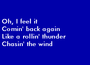 Oh, I feel H

CO min' back again

Like a rollin' thunder
Chasin' the wind