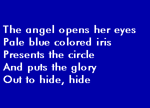 The angel opens her eyes
Pale blue colored iris

Presents the circle
And puts the glory
Out to hide, hide