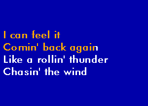 I can feel if
Comin' back again

Like a rollin' thunder
Chasin' the wind