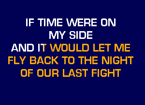 IF TIME WERE ON
MY SIDE
AND IT WOULD LET ME
FLY BACK TO THE NIGHT
OF OUR LAST FIGHT