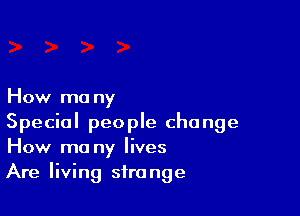 How ma ny

Special people change
How ma ny lives
Are living strange