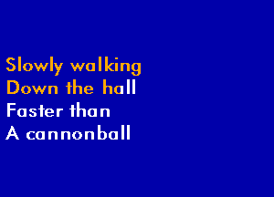 Slowly walking
Down the hall

Faster than
A cannonball