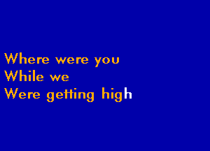 Where were you

While we
Were geiiing high