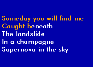 Someday you will find me

Ca ug hi be neaih

The landslide

In a champagne
Supernova in the sky